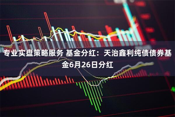 专业实盘策略服务 基金分红：天治鑫利纯债债券基金6月26日分红