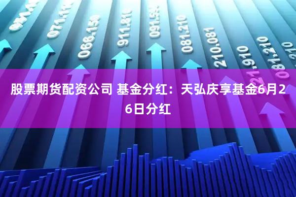 股票期货配资公司 基金分红：天弘庆享基金6月26日分红