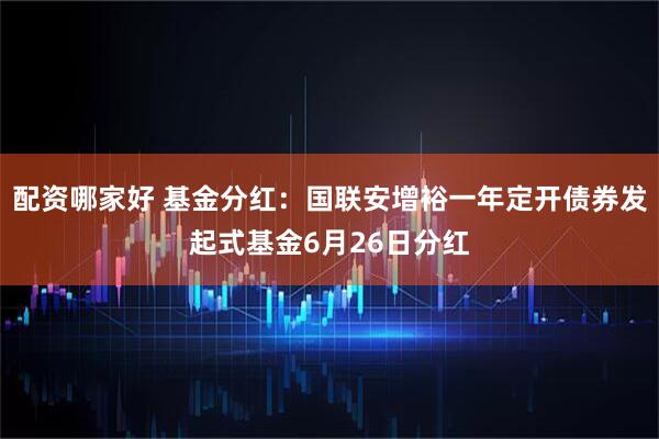 配资哪家好 基金分红：国联安增裕一年定开债券发起式基金6月26日分红