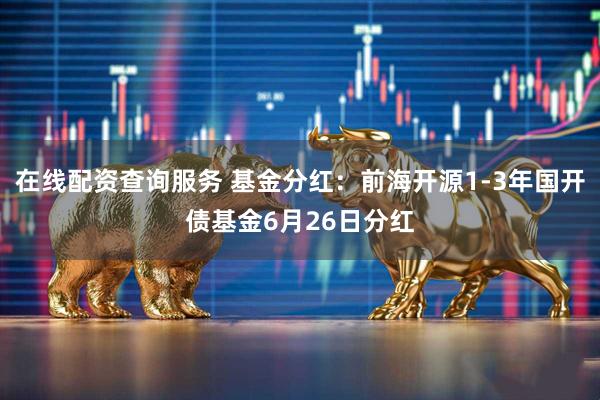 在线配资查询服务 基金分红：前海开源1-3年国开债基金6月26日分红