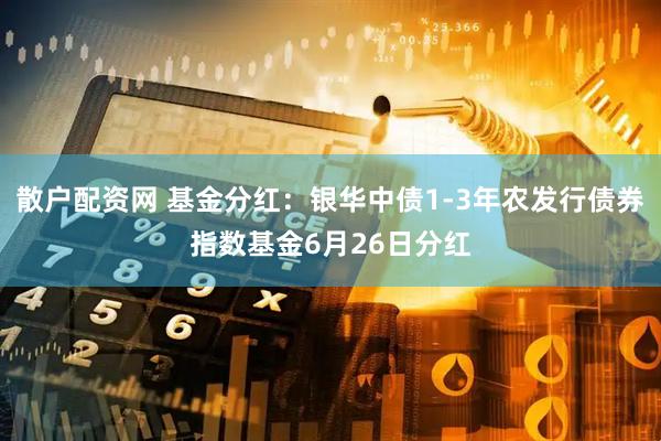 散户配资网 基金分红：银华中债1-3年农发行债券指数基金6月26日分红