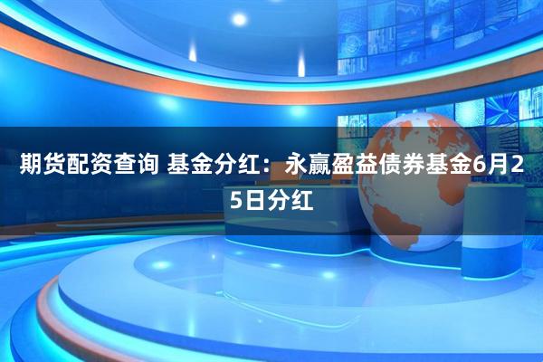 期货配资查询 基金分红：永赢盈益债券基金6月25日分红