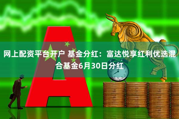 网上配资平台开户 基金分红：富达悦享红利优选混合基金6月30日分红