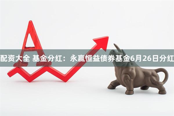 配资大全 基金分红：永赢恒益债券基金6月26日分红