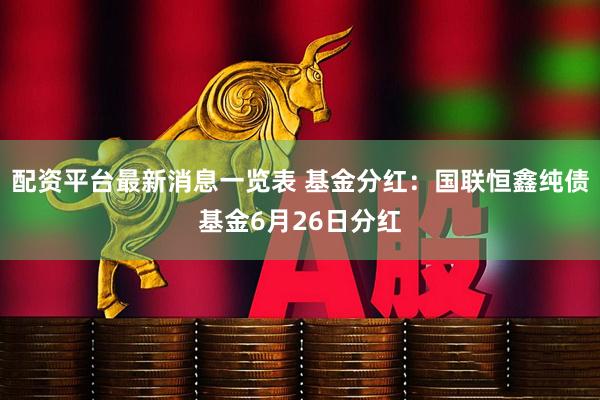 配资平台最新消息一览表 基金分红：国联恒鑫纯债基金6月26日分红