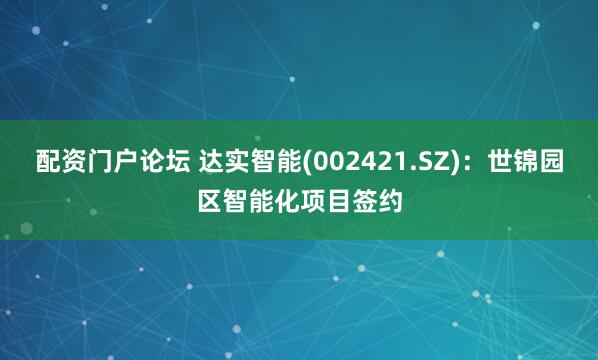配资门户论坛 达实智能(002421.SZ)：世锦园区智能化项目签约