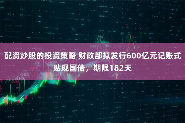 配资炒股的投资策略 财政部拟发行600亿元记账式贴现国债，期限182天
