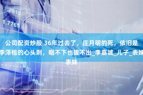 公司配资炒股 36年过去了，庄月明的死，依旧是李泽楷的心头刺，咽不下也拔不出_李嘉诚_儿子_表妹
