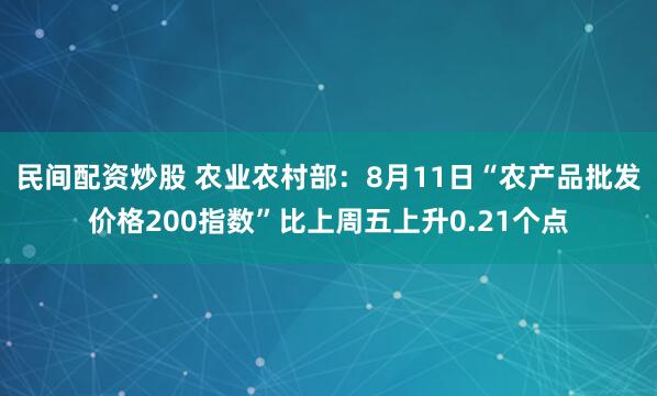 民间配资炒股 农业农村部：8月11日“农产品批发价格200指数”比上周五上升0.21个点