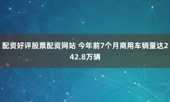 配资好评股票配资网站 今年前7个月商用车销量达242.8万辆