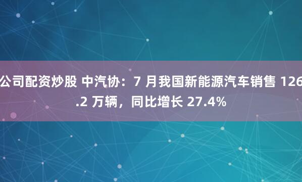 公司配资炒股 中汽协：7 月我国新能源汽车销售 126.2 万辆，同比增长 27.4%