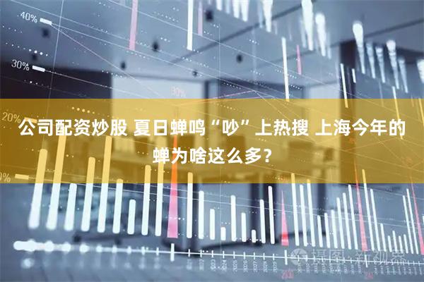 公司配资炒股 夏日蝉鸣“吵”上热搜 上海今年的蝉为啥这么多？
