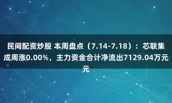 民间配资炒股 本周盘点（7.14-7.18）：芯联集成周涨0.00%，主力资金合计净流出7129.04万元