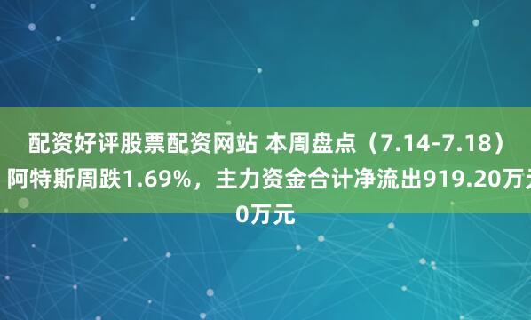 配资好评股票配资网站 本周盘点（7.14-7.18）：阿特斯周跌1.69%，主力资金合计净流出919.20万元