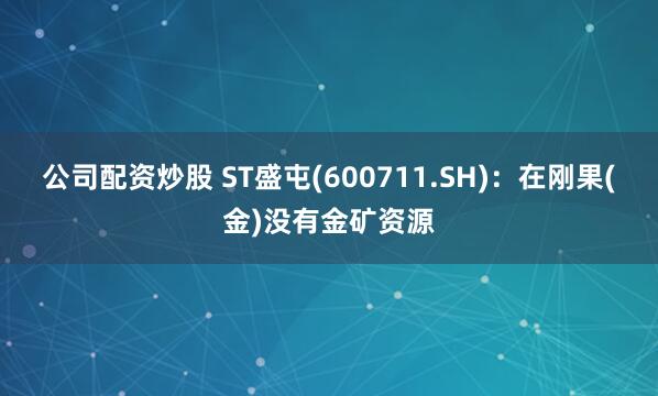 公司配资炒股 ST盛屯(600711.SH)：在刚果(金)没有金矿资源