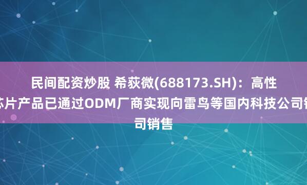 民间配资炒股 希荻微(688173.SH)：高性能芯片产品已通过ODM厂商实现向雷鸟等国内科技公司销售