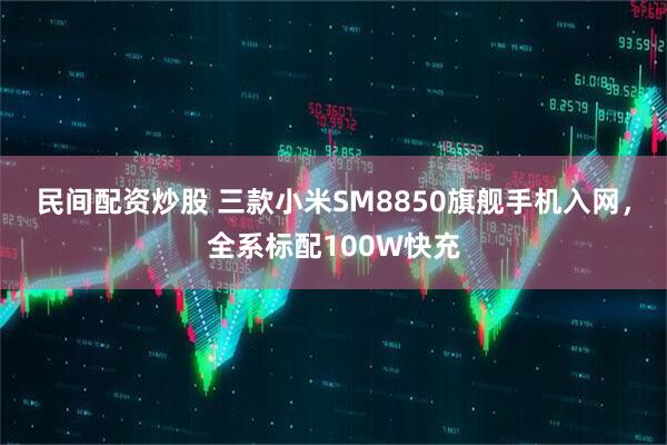 民间配资炒股 三款小米SM8850旗舰手机入网，全系标配100W快充