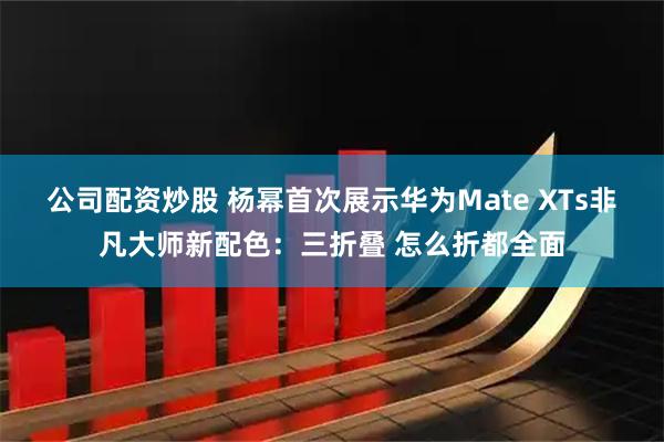 公司配资炒股 杨幂首次展示华为Mate XTs非凡大师新配色：三折叠 怎么折都全面