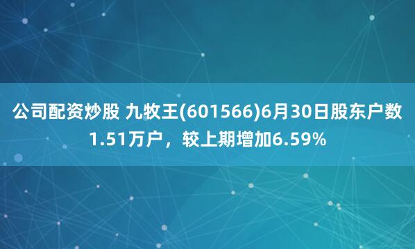 公司配资炒股 九牧王(601566)6月30日股东户数1.51万户，较上期增加6.59%