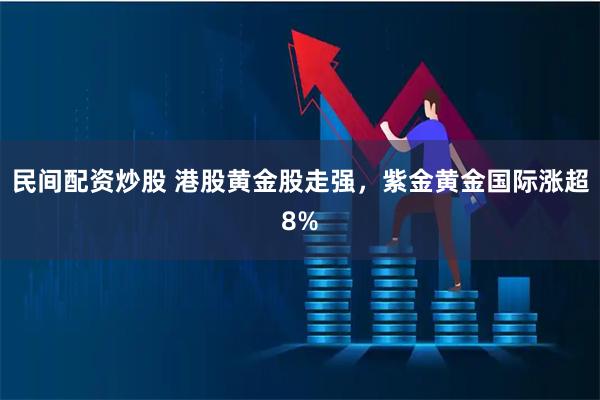 民间配资炒股 港股黄金股走强，紫金黄金国际涨超8%