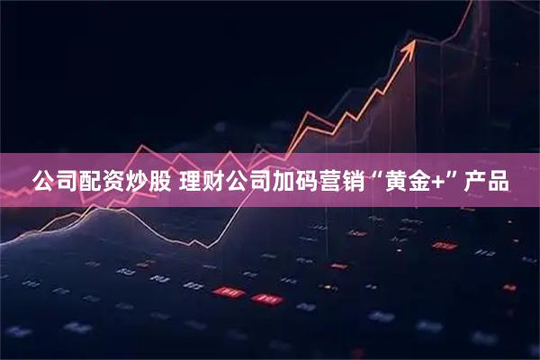 公司配资炒股 理财公司加码营销“黄金+”产品