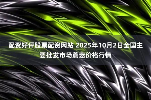 配资好评股票配资网站 2025年10月2日全国主要批发市场蘑菇价格行情