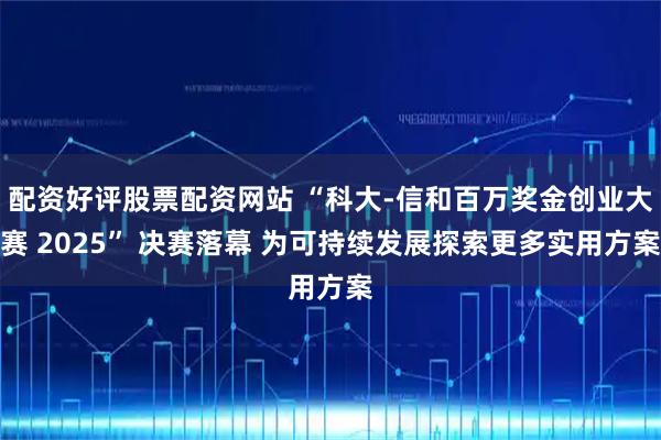 配资好评股票配资网站 “科大-信和百万奖金创业大赛 2025” 决赛落幕 为可持续发展探索更多实用方案