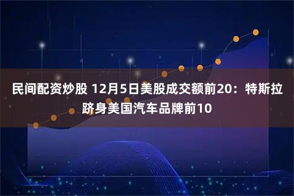 民间配资炒股 12月5日美股成交额前20：特斯拉跻身美国汽车品牌前10