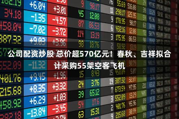 公司配资炒股 总价超570亿元！春秋、吉祥拟合计采购55架空客飞机